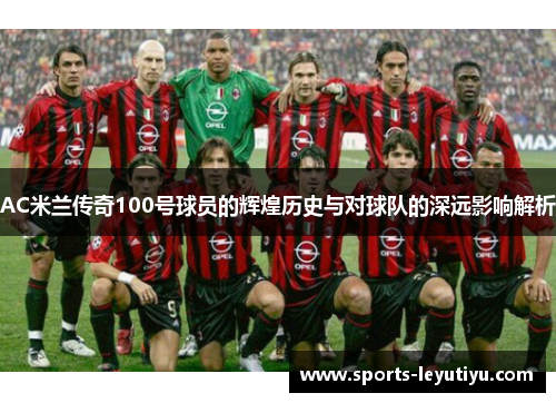 AC米兰传奇100号球员的辉煌历史与对球队的深远影响解析