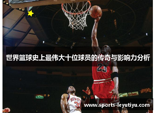 世界篮球史上最伟大十位球员的传奇与影响力分析