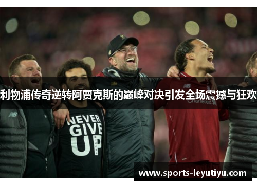 利物浦传奇逆转阿贾克斯的巅峰对决引发全场震撼与狂欢