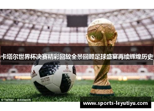 卡塔尔世界杯决赛精彩回放全景回顾足球盛宴再续辉煌历史
