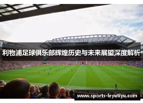 利物浦足球俱乐部辉煌历史与未来展望深度解析