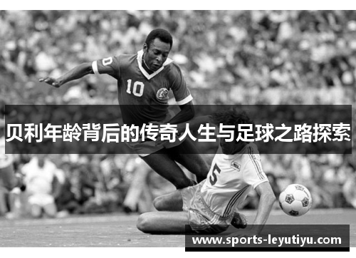贝利年龄背后的传奇人生与足球之路探索