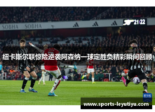 纽卡斯尔联惊险逆袭阿森纳一球定胜负精彩瞬间回顾