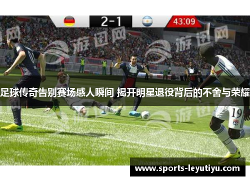足球传奇告别赛场感人瞬间 揭开明星退役背后的不舍与荣耀