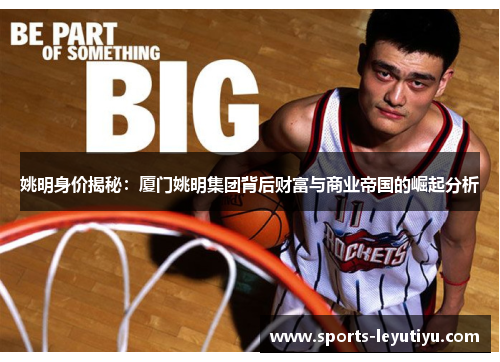 姚明身价揭秘：厦门姚明集团背后财富与商业帝国的崛起分析