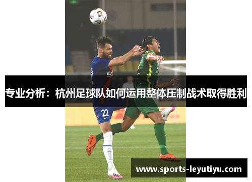 专业分析：杭州足球队如何运用整体压制战术取得胜利