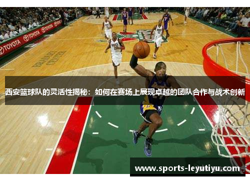 西安篮球队的灵活性揭秘：如何在赛场上展现卓越的团队合作与战术创新