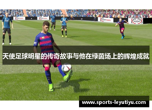 天使足球明星的传奇故事与他在绿茵场上的辉煌成就