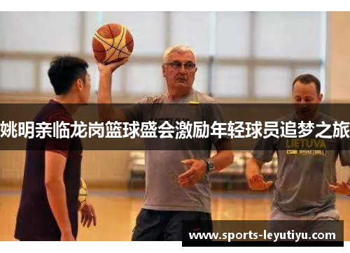姚明亲临龙岗篮球盛会激励年轻球员追梦之旅