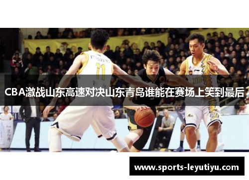 CBA激战山东高速对决山东青岛谁能在赛场上笑到最后