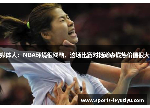 媒体人：NBA环境很残酷，这场比赛对杨瀚森锻炼价值很大