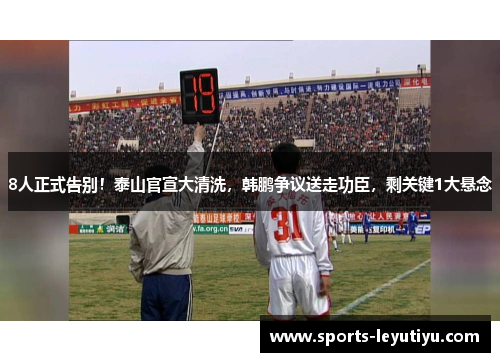 8人正式告别！泰山官宣大清洗，韩鹏争议送走功臣，剩关键1大悬念
