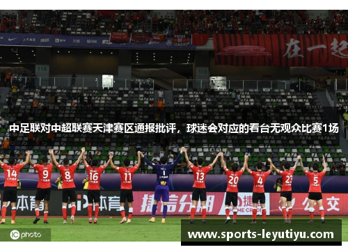 中足联对中超联赛天津赛区通报批评，球迷会对应的看台无观众比赛1场