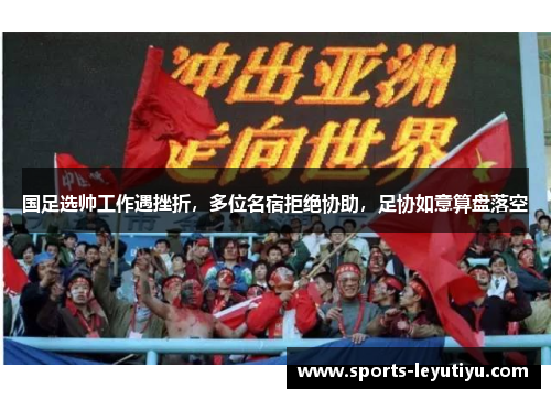 国足选帅工作遇挫折，多位名宿拒绝协助，足协如意算盘落空