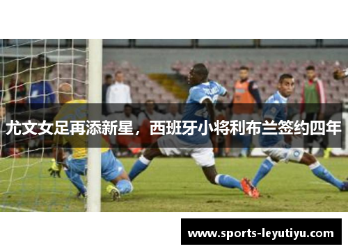 尤文女足再添新星，西班牙小将利布兰签约四年