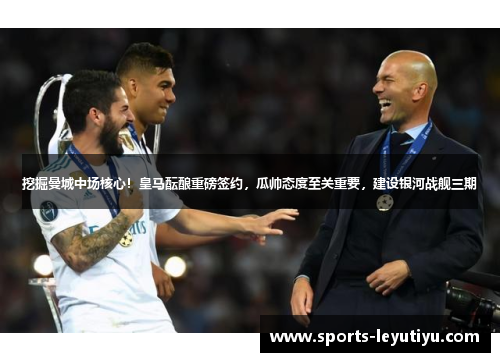 挖掘曼城中场核心！皇马酝酿重磅签约，瓜帅态度至关重要，建设银河战舰三期