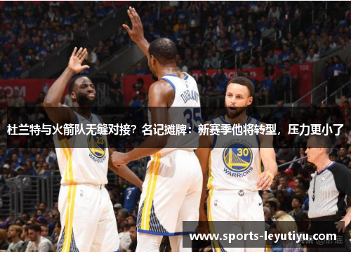 杜兰特与火箭队无缝对接？名记摊牌：新赛季他将转型，压力更小了